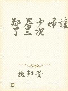 邻居少妇让我爽了三次