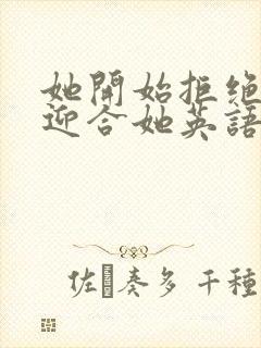 她开始拒绝慢迎迎合她英语