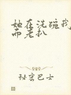 她在洗碗我在后面老扒