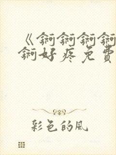 《锕锕锕锕锕锕锕好疼免费视频》