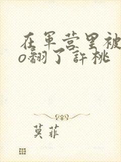 在军营里被cao翻了许桃