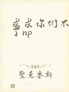 求求你们不要做了np