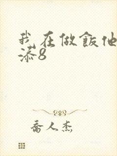 我在做饭他在下添8