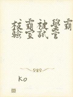 校霸被学霸压实验室试管