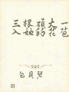 三根硕大一起挤入她的花苞演员表