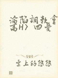 沦陷调教会所〈高H〉四爱