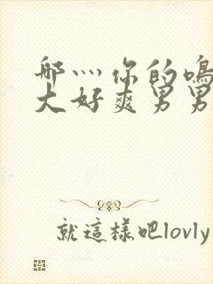 哪灬你的鸣巴好大好爽男男