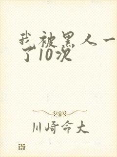 我被黑人一夜P了10次