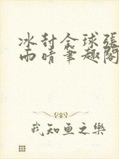 冰封全球张奕方雨晴笔趣阁