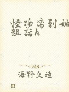 怪物脔到她哭h粗话h