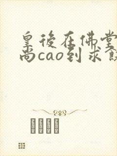 皇后在佛堂被和尚cao到求饶