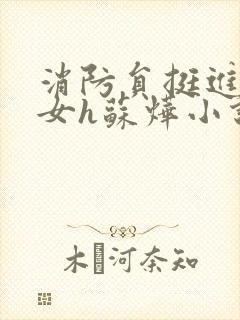 消防员挺进乖乖女h苏烨小说