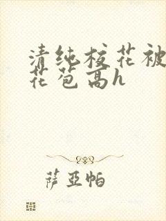 清纯校花被迫开花苞高h