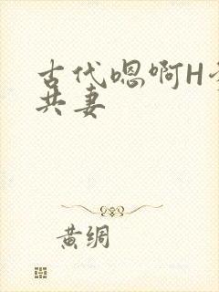 古代嗯啊H爹爹共妻