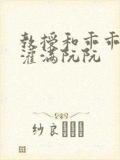 教授和乖乖女H灌满阮阮