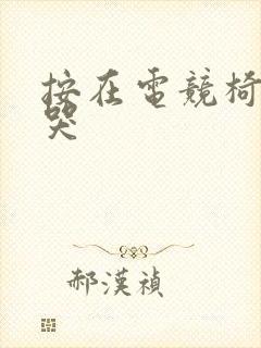 按在电竞椅上c哭