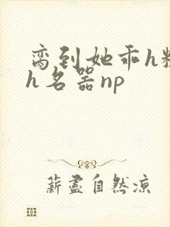 脔到她乖h粗话h名器np