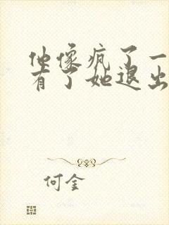 他像疯了一样占有了她退出