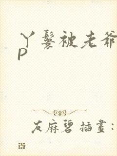 丫鬟被老爷玩NP