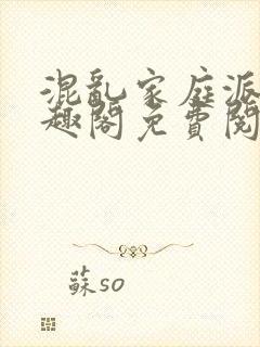 混乱家庭派对笔趣阁免费阅读全文笔趣阁