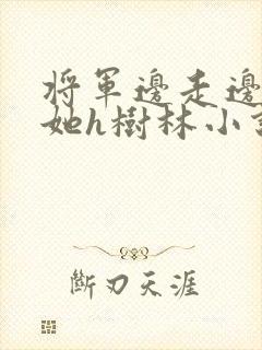 将军边走边挺进她h树林小说