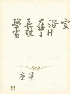 学长在浴室把我处破了H