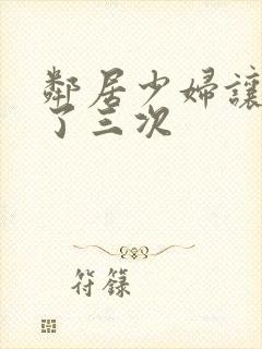 邻居少妇让我爽了三次