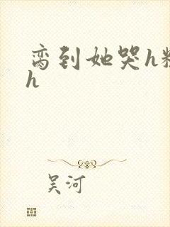 脔到她哭h粗话h