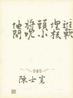 他将头埋进双腿间吮小核软件