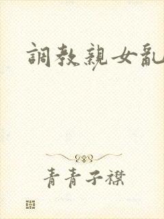 调教亲女乱h文
