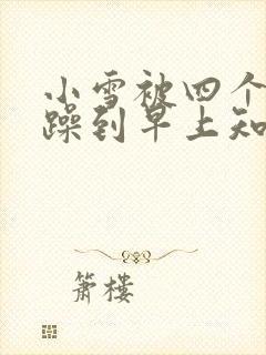 小雪被四个男人躁到早上知乎