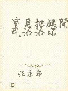 宝贝把腿开大让我添添你