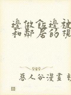 边做饭边被躁我和邻居的视频