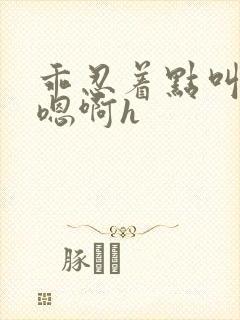 乖忍着点叫出来嗯啊h