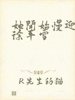 她开始慢迎迎合徐平雪