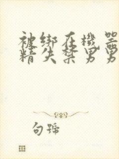 被绑在机器上榨精失禁男男