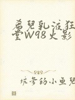 希儿乳液狂飙天堂W98火影