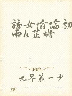 诱女偷伦初尝云雨h芷姗