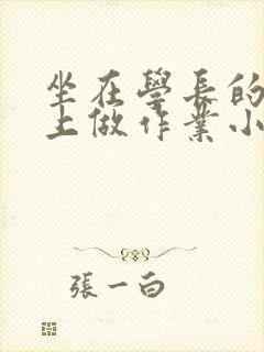 坐在学长的巨大上做作业小说