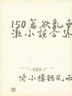 150篇欲乱刺激小说合集