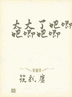 太大了吧唧吧唧吧唧吧唧