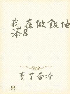 我在做饭他在下添8