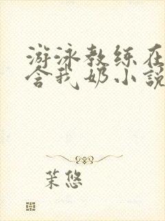 游泳教练在水里含我奶小说