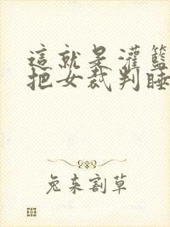 这就是灌篮球员把女裁判睡了