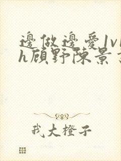 边做边爱1v1h顾野陈景书