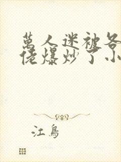 万人迷被各路大佬爆炒了小说