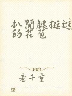 扒开腿挺进湿润的花苞