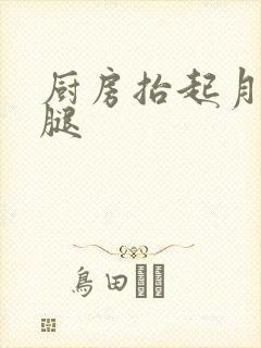 厨房抬起月月的腿