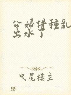 公妇借种乱h日出水了