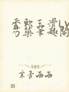 香软玉滑LVL芍药笔趣阁